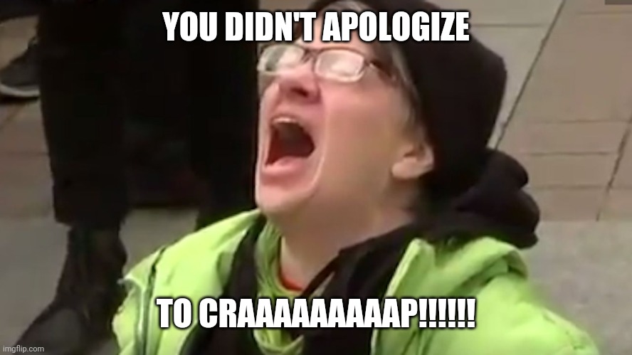 Screaming Liberal  | YOU DIDN'T APOLOGIZE TO CRAAAAAAAAAP!!!!!! | image tagged in screaming liberal | made w/ Imgflip meme maker