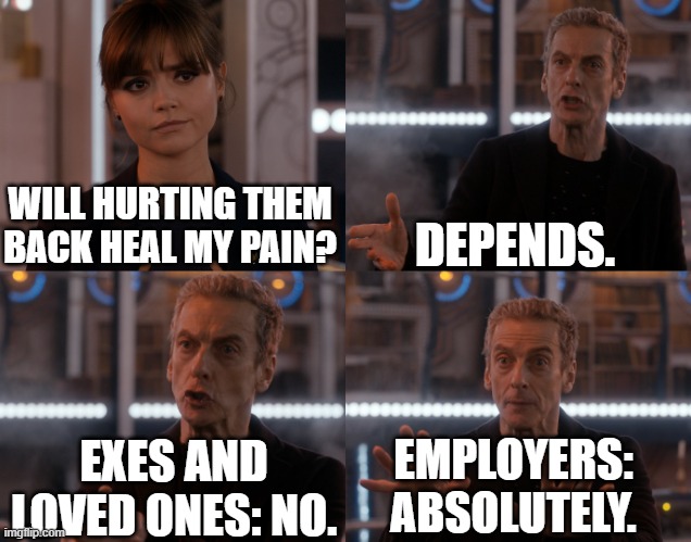 Who to hurt |  DEPENDS. WILL HURTING THEM BACK HEAL MY PAIN? EXES AND LOVED ONES: NO. EMPLOYERS: ABSOLUTELY. | image tagged in depends on the context,wages,fairness | made w/ Imgflip meme maker