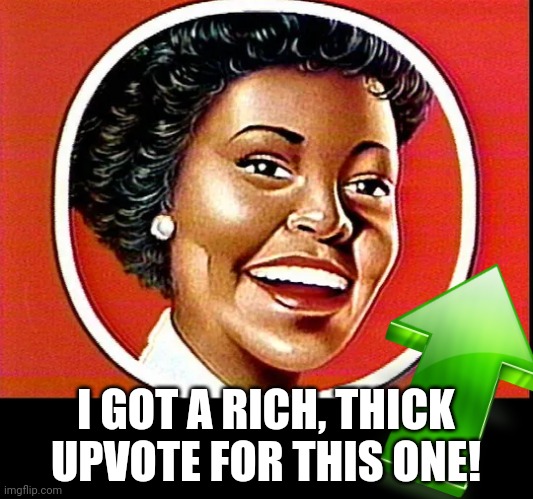 Aunt Jemima | I GOT A RICH, THICK UPVOTE FOR THIS ONE! | image tagged in aunt jemima | made w/ Imgflip meme maker