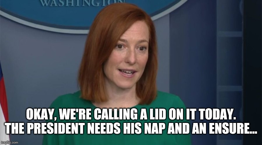 Circle Back Psaki | OKAY, WE'RE CALLING A LID ON IT TODAY.
THE PRESIDENT NEEDS HIS NAP AND AN ENSURE... | image tagged in circle back psaki | made w/ Imgflip meme maker