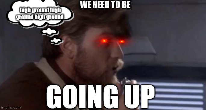 Obi-wan needs the high ground | WE NEED TO BE; high ground high ground high ground; GOING UP | image tagged in star wars | made w/ Imgflip meme maker