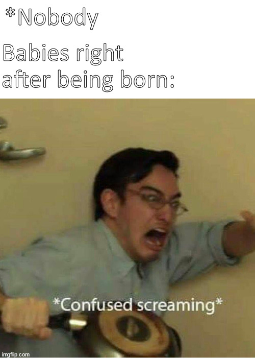 *Confused Screaming* | Babies right after being born:; *Nobody | image tagged in confused screaming | made w/ Imgflip meme maker