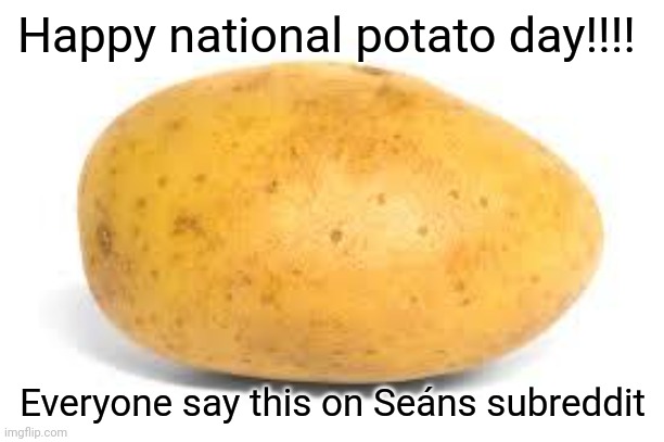 HAPPY NATIONAL POTATO DAY ???? | Happy national potato day!!!! Everyone say this on Seáns subreddit | image tagged in potato,irish,national potato day | made w/ Imgflip meme maker