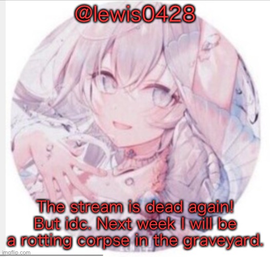 lewis0428 announcement temp 2 | @lewis0428; The stream is dead again! But idc. Next week I will be a rotting corpse in the graveyard. | image tagged in lewis0428 announcement temp 2 | made w/ Imgflip meme maker