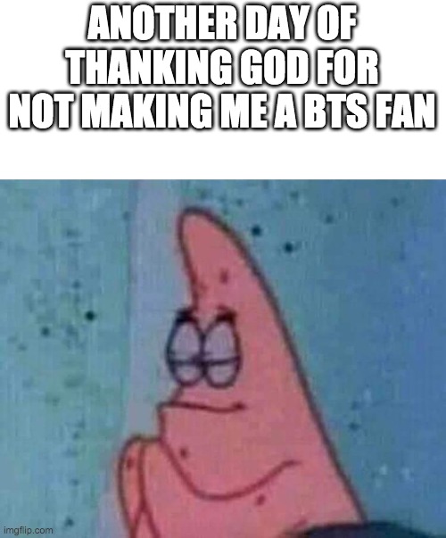 Patrick praying | ANOTHER DAY OF THANKING GOD FOR NOT MAKING ME A BTS FAN | image tagged in patrick praying | made w/ Imgflip meme maker