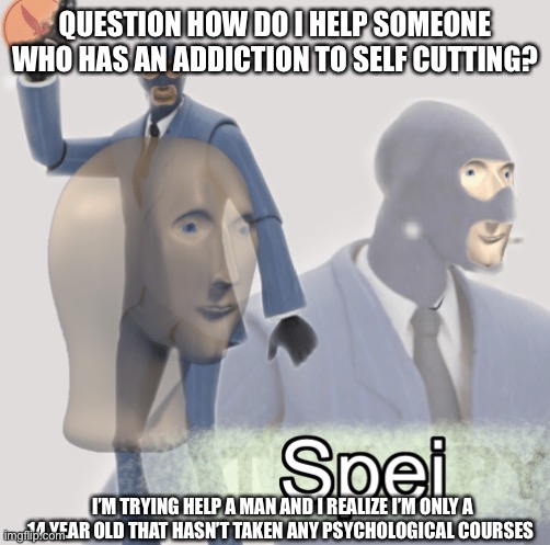 Makia | QUESTION HOW DO I HELP SOMEONE WHO HAS AN ADDICTION TO SELF CUTTING? I’M TRYING HELP A MAN AND I REALIZE I’M ONLY A 14 YEAR OLD THAT HASN’T TAKEN ANY PSYCHOLOGICAL COURSES | image tagged in meme man spei | made w/ Imgflip meme maker