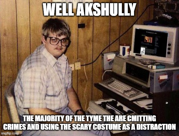 computer nerd | WELL AKSHULLY THE MAJORITY OF THE TYME THE ARE CMITTING CRIMES AND USING THE SCARY COSTUME AS A DISTRACTION | image tagged in computer nerd | made w/ Imgflip meme maker