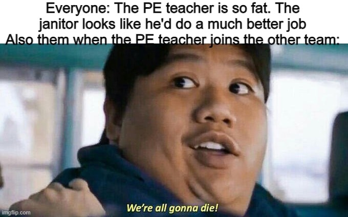 RIP BOZO | Everyone: The PE teacher is so fat. The janitor looks like he'd do a much better job
Also them when the PE teacher joins the other team: | image tagged in we're all gonna die,teacher meme | made w/ Imgflip meme maker