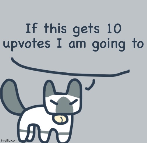 . | If this gets 10 upvotes I am going to | image tagged in cat | made w/ Imgflip meme maker