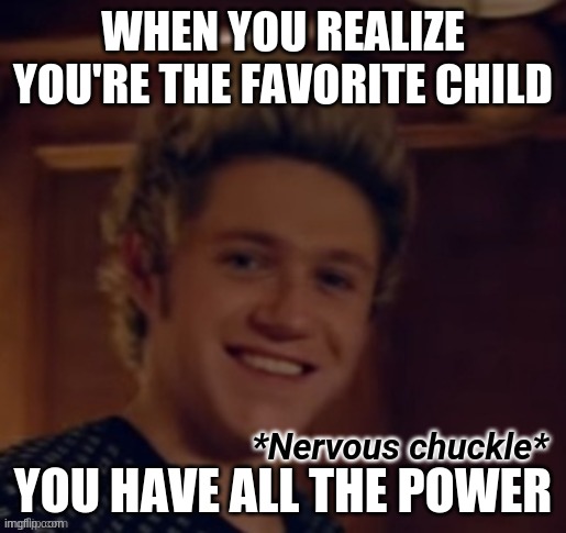 Niall Nervous Chuckle | WHEN YOU REALIZE YOU'RE THE FAVORITE CHILD; YOU HAVE ALL THE POWER | image tagged in niall nervous chuckle | made w/ Imgflip meme maker