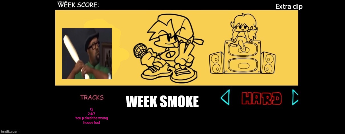 Week smoke | Extra dip; WEEK SMOKE; Cj
24/7
You picked the wrong house fool | image tagged in fnf custom week | made w/ Imgflip meme maker