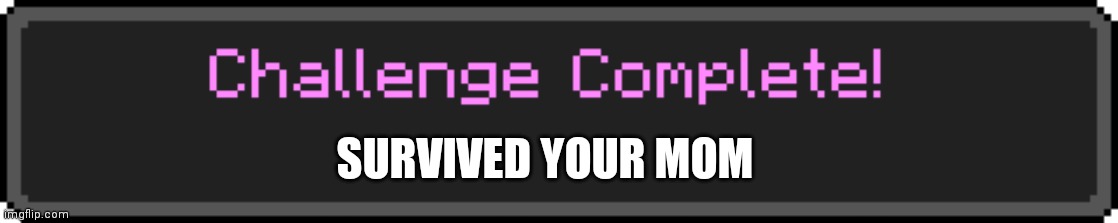 Challenge Complete | SURVIVED YOUR MOM | image tagged in challenge complete | made w/ Imgflip meme maker