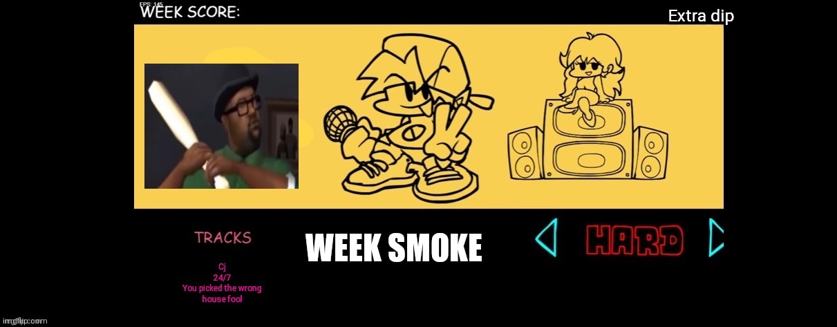 Week smoke | Extra dip; WEEK SMOKE; Cj
24/7
You picked the wrong house fool | image tagged in fnf custom week | made w/ Imgflip meme maker