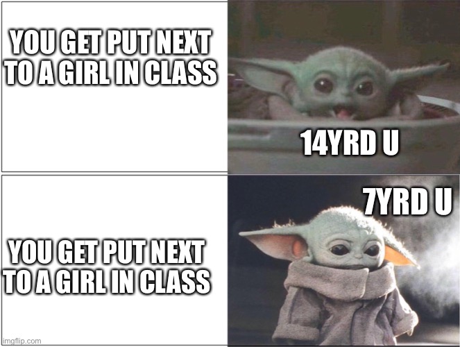 Baby yoda at school | YOU GET PUT NEXT TO A GIRL IN CLASS; 14YRD U; 7YRD U; YOU GET PUT NEXT TO A GIRL IN CLASS | image tagged in baby yoda happy then sad | made w/ Imgflip meme maker