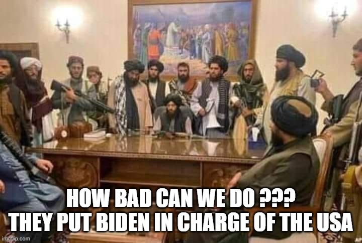 biden taliban | HOW BAD CAN WE DO ???
THEY PUT BIDEN IN CHARGE OF THE USA | image tagged in talibans | made w/ Imgflip meme maker