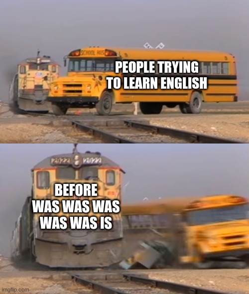 Its true tho | PEOPLE TRYING TO LEARN ENGLISH; BEFORE WAS WAS WAS WAS WAS IS | image tagged in a train hitting a school bus | made w/ Imgflip meme maker