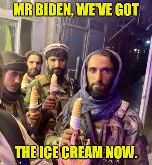 Taliban know how to troll. | MR BIDEN, WE'VE GOT; THE ICE CREAM NOW. | image tagged in taliban ice cream,biden,ice cream | made w/ Imgflip meme maker
