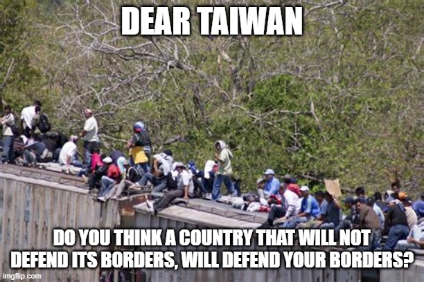 dear taiwan | DEAR TAIWAN; DO YOU THINK A COUNTRY THAT WILL NOT DEFEND ITS BORDERS, WILL DEFEND YOUR BORDERS? | made w/ Imgflip meme maker