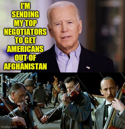 Would you trust this bumbling idiot? | I'M SENDING MY TOP NEGOTIATORS TO GET AMERICANS OUT OF AFGHANISTAN | image tagged in joe biden 2020,titanic band | made w/ Imgflip meme maker