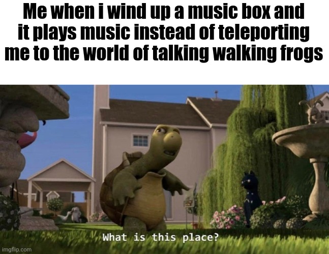 aphmifbimia | Me when i wind up a music box and it plays music instead of teleporting me to the world of talking walking frogs | image tagged in what is this place | made w/ Imgflip meme maker