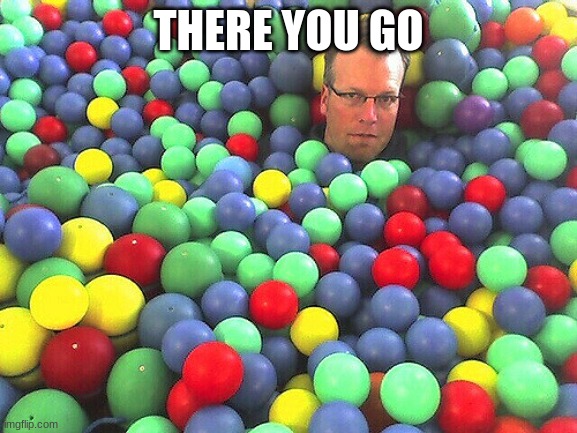 Ball Pit Dude | THERE YOU GO | image tagged in ball pit dude | made w/ Imgflip meme maker