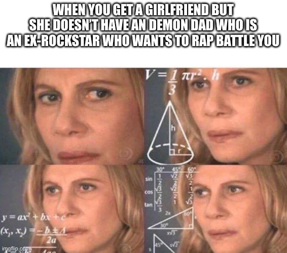 bold of you to assume i’ll have a girlfriend | WHEN YOU GET A GIRLFRIEND BUT SHE DOESN’T HAVE AN DEMON DAD WHO IS AN EX-ROCKSTAR WHO WANTS TO RAP BATTLE YOU | image tagged in math lady/confused lady | made w/ Imgflip meme maker