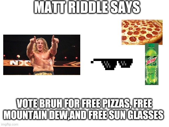 You know you want to dew it come join the chill party | MATT RIDDLE SAYS; VOTE BRUH FOR FREE PIZZAS, FREE MOUNTAIN DEW,AND FREE SUN GLASSES | image tagged in blank white template,chill party,bruh,pizza,mountain dew,sun glasses | made w/ Imgflip meme maker