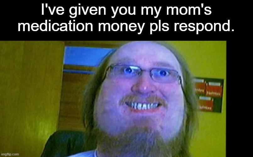 on no | I've given you my mom's medication money pls respond. | image tagged in oh no | made w/ Imgflip meme maker