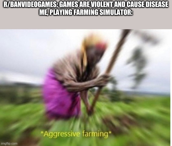 Aggressive Farming | R/BANVIDEOGAMES: GAMES ARE VIOLENT AND CAUSE DISEASE
ME, PLAYING FARMING SIMULATOR: | image tagged in aggressive farming | made w/ Imgflip meme maker