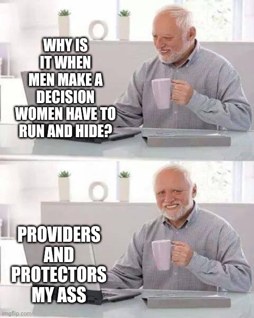 Men Made A Decision.  All The Women And Children Must Run And Hide Now | WHY IS IT WHEN MEN MAKE A DECISION WOMEN HAVE TO RUN AND HIDE? PROVIDERS AND PROTECTORS MY ASS | image tagged in memes,hide the pain harold,do men even have feelings,difference between men and women,some men just want to watch the world burn | made w/ Imgflip meme maker