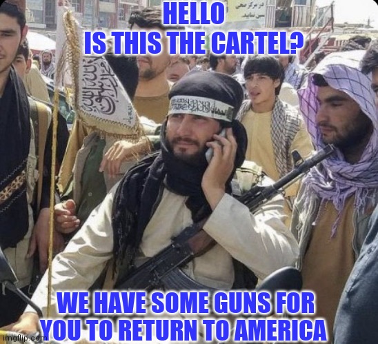 Meanwhile at the border | HELLO
IS THIS THE CARTEL? WE HAVE SOME GUNS FOR YOU TO RETURN TO AMERICA | image tagged in taliban,democratic party,comprehending joey,guns | made w/ Imgflip meme maker