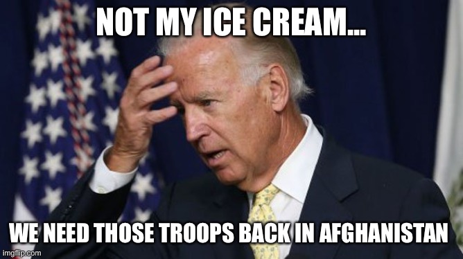 Joe Biden worries | NOT MY ICE CREAM... WE NEED THOSE TROOPS BACK IN AFGHANISTAN | image tagged in joe biden worries | made w/ Imgflip meme maker
