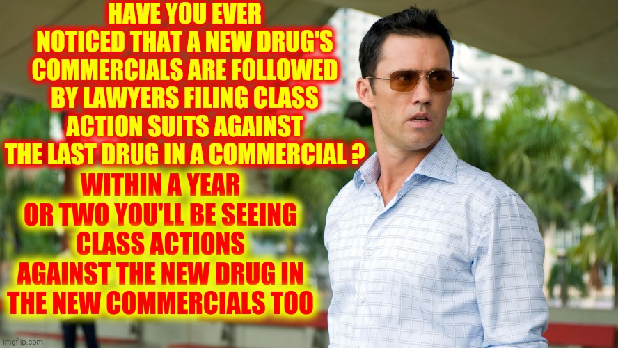G. R. E. E. D. | HAVE YOU EVER NOTICED THAT A NEW DRUG'S COMMERCIALS ARE FOLLOWED BY LAWYERS FILING CLASS ACTION SUITS AGAINST THE LAST DRUG IN A COMMERCIAL ? WITHIN A YEAR OR TWO YOU'LL BE SEEING CLASS ACTIONS AGAINST THE NEW DRUG IN THE NEW COMMERCIALS TOO | image tagged in burn notice,memes,corporate greed,class action,medication,drugs | made w/ Imgflip meme maker