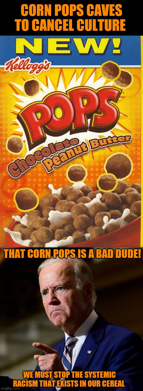Joe has lost it. Probably never had it. | CORN POPS CAVES TO CANCEL CULTURE; THAT CORN POPS IS A BAD DUDE! WE MUST STOP THE SYSTEMIC RACISM THAT EXISTS IN OUR CEREAL | image tagged in comprehending joey,creepy joe biden,joe exotic | made w/ Imgflip meme maker