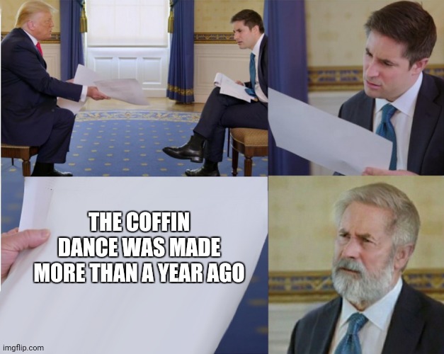 Trump interview makes you feel old |  THE COFFIN DANCE WAS MADE MORE THAN A YEAR AGO | image tagged in trump interview makes you feel old,coffin dance | made w/ Imgflip meme maker