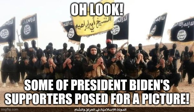 Biden wants to trust terrorists? What's next? National Jewish Health honoring Dr Mengele? Liberals, are you insane? | OH LOOK! SOME OF PRESIDENT BIDEN'S SUPPORTERS POSED FOR A PICTURE! | image tagged in isis jihad terrorists,liberal logic,joe biden,task failed successfully,liberal hypocrisy | made w/ Imgflip meme maker