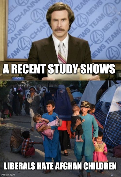 A RECENT STUDY SHOWS; LIBERALS HATE AFGHAN CHILDREN | image tagged in memes,ron burgundy | made w/ Imgflip meme maker