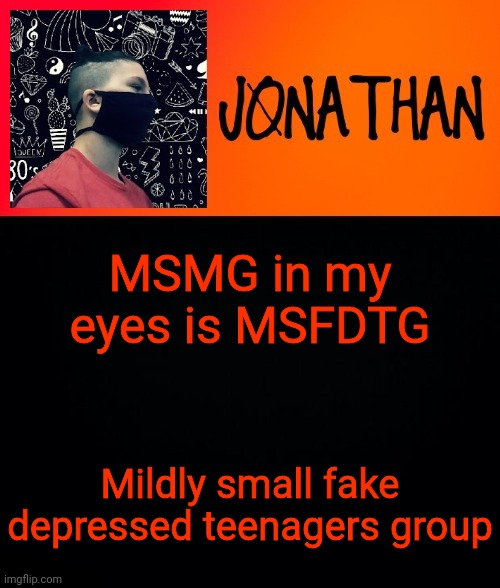 MSMG in my eyes is MSFDTG; Mildly small fake depressed teenagers group | image tagged in jonathan the high school kid | made w/ Imgflip meme maker