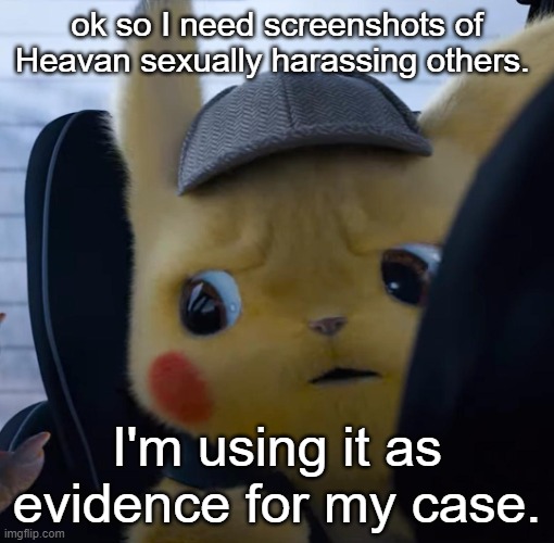 Unsettled detective pikachu | ok so I need screenshots of Heavan sexually harassing others. I'm using it as evidence for my case. | image tagged in unsettled detective pikachu | made w/ Imgflip meme maker