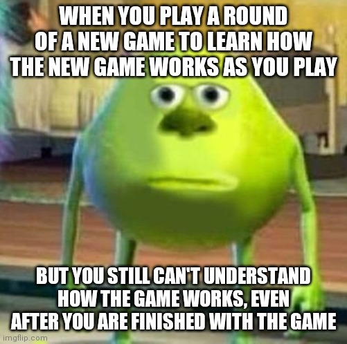 Mike wasowski sully face swap | WHEN YOU PLAY A ROUND OF A NEW GAME TO LEARN HOW THE NEW GAME WORKS AS YOU PLAY; BUT YOU STILL CAN'T UNDERSTAND HOW THE GAME WORKS, EVEN AFTER YOU ARE FINISHED WITH THE GAME | image tagged in mike wasowski sully face swap | made w/ Imgflip meme maker