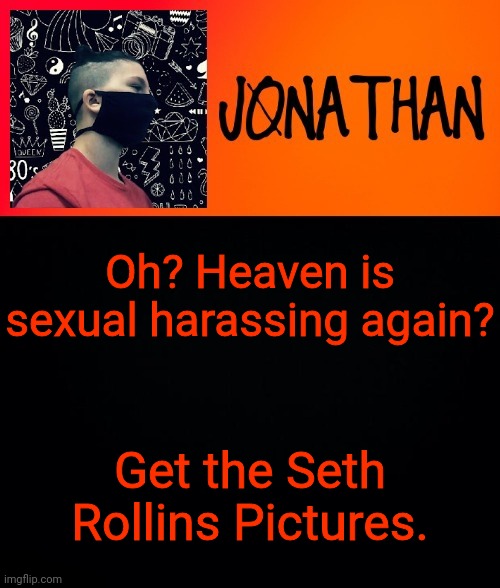 Oh? Heaven is sexual harassing again? Get the Seth Rollins Pictures. | image tagged in jonathan the high school kid | made w/ Imgflip meme maker