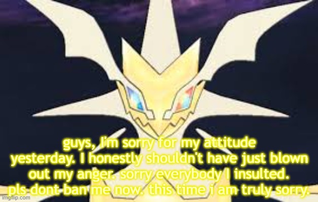 Ultra necrozma | guys, I'm sorry for my attitude yesterday. I honestly shouldn't have just blown out my anger. sorry everybody I insulted. pls dont ban me now. this time i am truly sorry. | image tagged in ultra necrozma | made w/ Imgflip meme maker