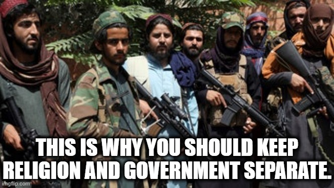 If you comment to say we are a christian nation then explain the first ten words of the First Amendment. | THIS IS WHY YOU SHOULD KEEP RELIGION AND GOVERNMENT SEPARATE. | image tagged in religion,christianity,taliban,government,first amendment,afghanistan | made w/ Imgflip meme maker