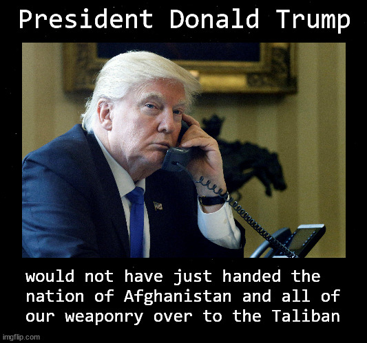 were Donald Trump in charge | President Donald Trump; would not have just handed the
nation of Afghanistan and all of
our weaponry over to the Taliban | image tagged in trump,aphganistan,taliban | made w/ Imgflip meme maker