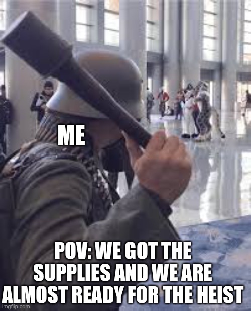 German soldier throwing grenade at furries | ME; POV: WE GOT THE SUPPLIES AND WE ARE ALMOST READY FOR THE HEIST | image tagged in german soldier throwing grenade at furries | made w/ Imgflip meme maker