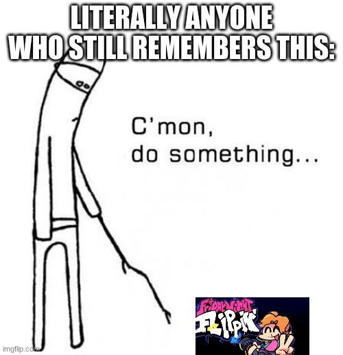 we are still waiting | LITERALLY ANYONE WHO STILL REMEMBERS THIS: | image tagged in cmon do something | made w/ Imgflip meme maker