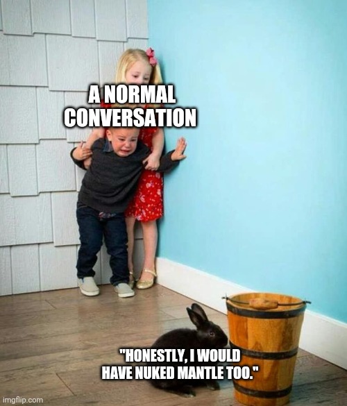 Children scared of rabbit | A NORMAL CONVERSATION; "HONESTLY, I WOULD HAVE NUKED MANTLE TOO." | image tagged in children scared of rabbit,IronwoodIsRight | made w/ Imgflip meme maker