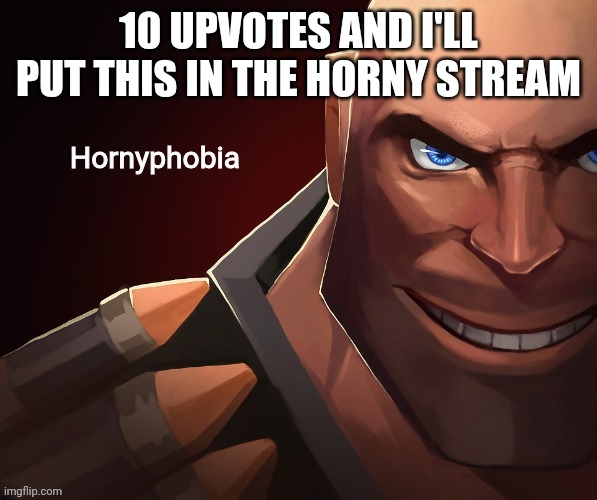 Hornyphobia | 10 UPVOTES AND I'LL PUT THIS IN THE HORNY STREAM | image tagged in hornyphobia | made w/ Imgflip meme maker