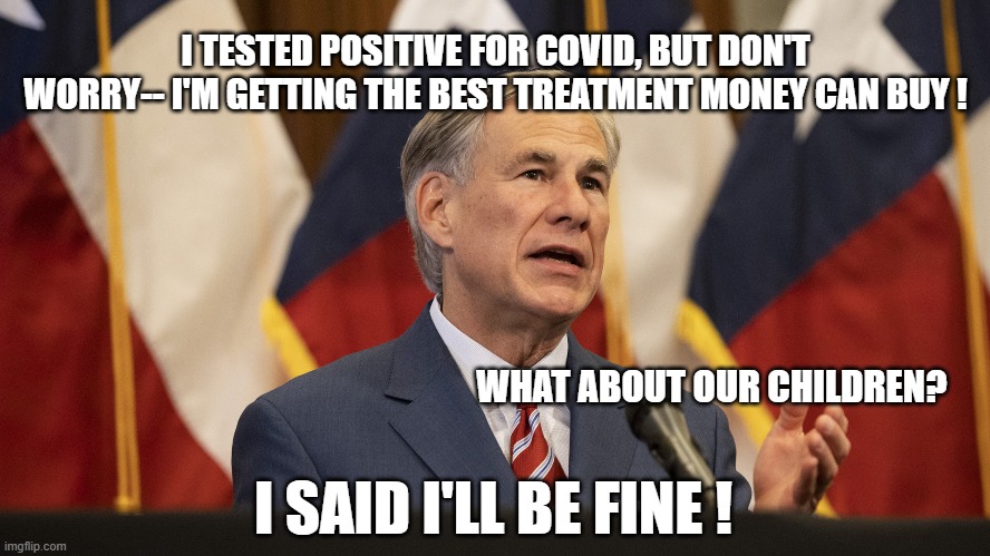 I TESTED POSITIVE FOR COVID, BUT DON'T WORRY-- I'M GETTING THE BEST TREATMENT MONEY CAN BUY ! WHAT ABOUT OUR CHILDREN? I SAID I'LL BE FINE ! | image tagged in gop,governor,coronavirus | made w/ Imgflip meme maker