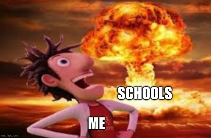 E | SCHOOLS; ME | image tagged in flint lockwood explosion | made w/ Imgflip meme maker